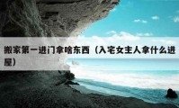 搬家第一進門拿啥東西（入宅女主人拿什么進屋）