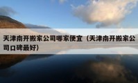 天津南開搬家公司哪家便宜（天津南開搬家公司口碑最好）