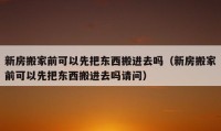 新房搬家前可以先把東西搬進(jìn)去嗎（新房搬家前可以先把東西搬進(jìn)去嗎請問）