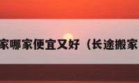 長(zhǎng)途搬家哪家便宜又好（長(zhǎng)途搬家誰(shuí)家好）