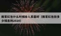 搬家紅包什么時(shí)候給人家最好（搬家紅包放多少錢(qián)吉利2020）