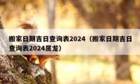 搬家日期吉日查詢表2024（搬家日期吉日查詢表2024屬龍）