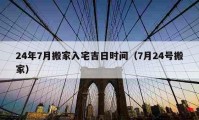 24年7月搬家入宅吉日時(shí)間（7月24號搬家）