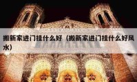 搬新家進門掛什么好（搬新家進門掛什么好風水）