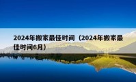 2024年搬家最佳時(shí)間（2024年搬家最佳時(shí)間6月）