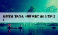 搬新家進門說什么（搬新家進門說什么吉利話）