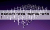 搬家時(shí)間上有什么講究（搬家時(shí)間以什么為準(zhǔn)）