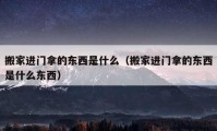 搬家進(jìn)門(mén)拿的東西是什么（搬家進(jìn)門(mén)拿的東西是什么東西）