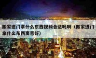 搬家進(jìn)門拿什么東西視頻合適嗎?。ò峒疫M(jìn)門拿什么東西寓意好）