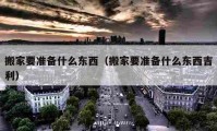 搬家要準(zhǔn)備什么東西（搬家要準(zhǔn)備什么東西吉利）