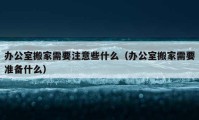 辦公室搬家需要注意些什么（辦公室搬家需要準(zhǔn)備什么）