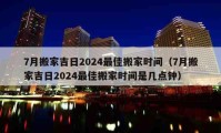 7月搬家吉日2024最佳搬家時(shí)間（7月搬家吉日2024最佳搬家時(shí)間是幾點(diǎn)鐘）