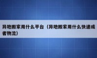 異地搬家用什么平臺(tái)（異地搬家用什么快遞或者物流）