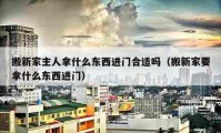 搬新家主人拿什么東西進(jìn)門合適嗎（搬新家要拿什么東西進(jìn)門）