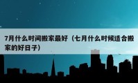 7月什么時(shí)間搬家最好（七月什么時(shí)候適合搬家的好日子）