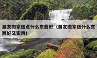 朋友搬家送點(diǎn)什么東西好（朋友搬家送什么東西好又實(shí)用）