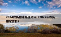 2024農(nóng)歷搬家最佳時(shí)間（2022年農(nóng)歷搬家吉日）