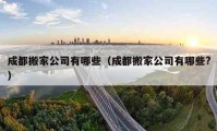 成都搬家公司有哪些（成都搬家公司有哪些?）