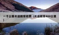 一千公里長(zhǎng)途搬家收費(fèi)（長(zhǎng)途搬家400公里）