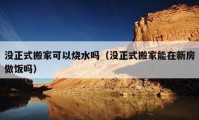 沒(méi)正式搬家可以燒水嗎（沒(méi)正式搬家能在新房做飯嗎）