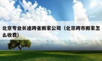 北京專業(yè)長途跨省搬家公司（北京跨市搬家怎么收費）