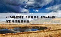 2024年搬家日子測算最新（2024年搬家日子測算最新圖）