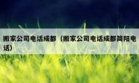 搬家公司電話成都（搬家公司電話成都簡(jiǎn)陽(yáng)電話）