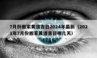 7月份搬家黃道吉日2024年最新（2021年7月份搬家黃道吉日哪幾天）