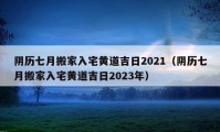 陰歷七月搬家入宅黃道吉日2021（陰歷七月搬家入宅黃道吉日2023年）