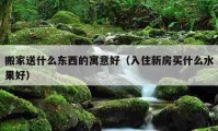 搬家送什么東西的寓意好（入住新房買什么水果好）