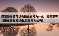 搬家舊東西可以先搬進(jìn)去嗎為什么（搬新家可以把東西先搬過去,后面再入伙嗎）