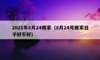 2021年8月24搬家（8月24號(hào)搬家日子好不好）