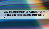 2024年3月宜搬家的日子21日那一天什么時間是好（2021年3月24號搬家日子）