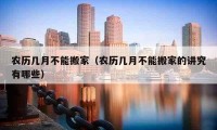 農(nóng)歷幾月不能搬家（農(nóng)歷幾月不能搬家的講究有哪些）