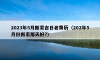 2023年5月搬家吉日老黃歷（202年5月份搬家那天好?）