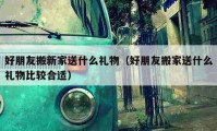 好朋友搬新家送什么禮物（好朋友搬家送什么禮物比較合適）