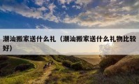 潮汕搬家送什么禮（潮汕搬家送什么禮物比較好）