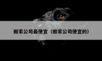 搬家公司最便宜（搬家公司便宜的）