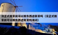 沒正式搬家前可以搬東西進新家嗎（沒正式搬家前可以搬東西進新家嗎請問）