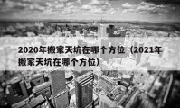 2020年搬家天坑在哪個(gè)方位（2021年搬家天坑在哪個(gè)方位）