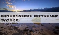 搬家之前拿東西算搬家嗎（搬家之前能不能把東西先搬進(jìn)去）