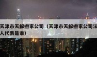 天津市天解搬家公司（天津市天解搬家公司法人代表是誰）