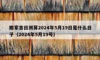 搬家吉日測(cè)算2024年5月19日是什么日子（2024年5月19號(hào)）