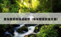 朋友搬家祝福語幽默（朋友搬家祝福文案）