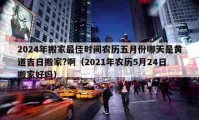 2024年搬家最佳時(shí)間農(nóng)歷五月份哪天是黃道吉日搬家??。?021年農(nóng)歷5月24日搬家好嗎）