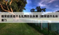 搬家應(yīng)該送什么禮物什么水果（搬家送什么水果?）