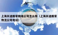 上海長途搬家搬場公司怎么樣（上海長途搬家物流公司電話）