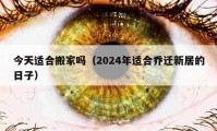 今天適合搬家嗎（2024年適合喬遷新居的日子）