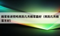 搬家有講究嗎陰歷幾月搬家最好（陰歷幾月搬家不好）