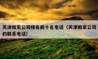 天津搬家公司排名前十名電話（天津搬家公司的聯(lián)系電話）